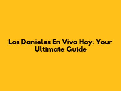 Los Danieles En Vivo Hoy: Your Ultimate Guide