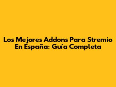 Los Mejores Addons Para Stremio En España: Guía Completa
