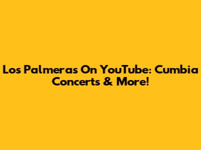 Los Palmeras On YouTube: Cumbia Concerts & More!