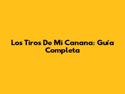 Los Tiros De Mi Canana: Guía Completa