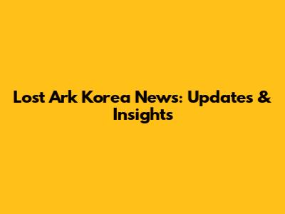 Lost Ark Korea News: Updates & Insights