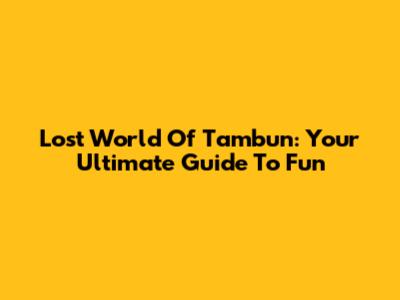 Lost World Of Tambun: Your Ultimate Guide To Fun