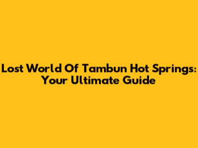 Lost World Of Tambun Hot Springs: Your Ultimate Guide