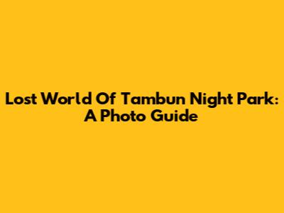 Lost World Of Tambun Night Park: A Photo Guide