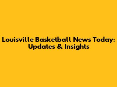 Louisville Basketball News Today: Updates & Insights