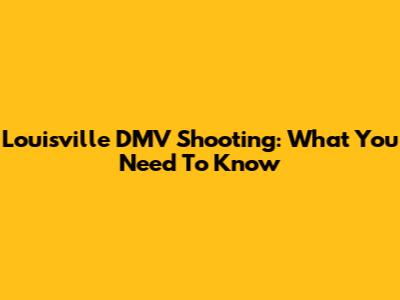 Louisville DMV Shooting: What You Need To Know