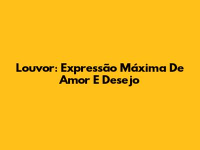 Louvor: Expressão Máxima De Amor E Desejo