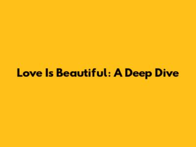 Love Is Beautiful: A Deep Dive