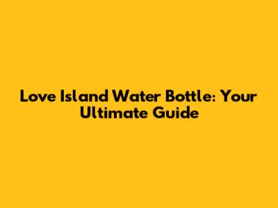 Love Island Water Bottle: Your Ultimate Guide