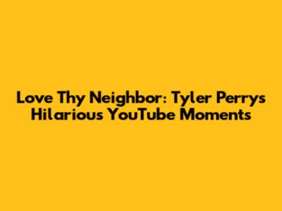 Love Thy Neighbor: Tyler Perry's Hilarious YouTube Moments