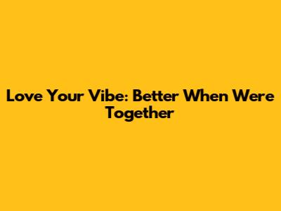Love Your Vibe: Better When We're Together