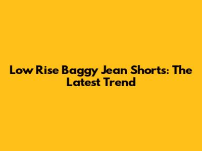 Low Rise Baggy Jean Shorts: The Latest Trend
