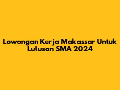 Lowongan Kerja Makassar Untuk Lulusan SMA 2024