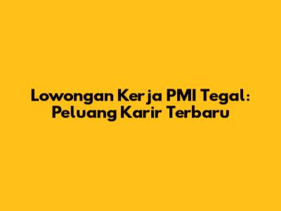 Lowongan Kerja PMI Tegal: Peluang Karir Terbaru