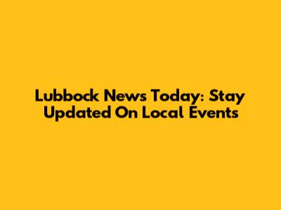 Lubbock News Today: Stay Updated On Local Events