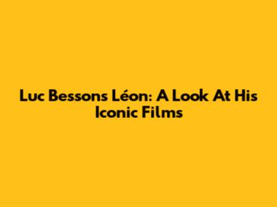 Luc Besson's Léon: A Look At His Iconic Films