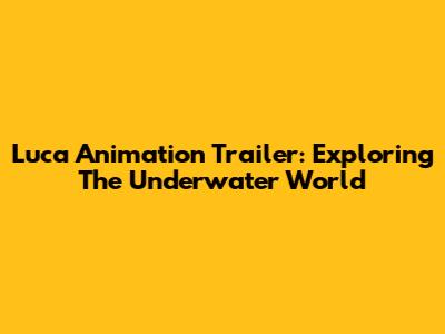Luca Animation Trailer: Exploring The Underwater World