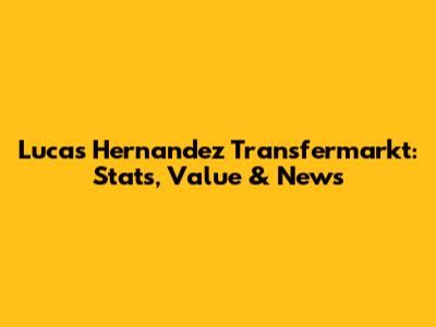 Lucas Hernandez Transfermarkt: Stats, Value & News