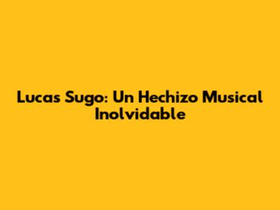Lucas Sugo: Un Hechizo Musical Inolvidable