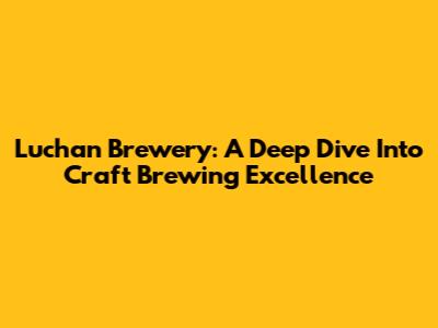 Luchan Brewery: A Deep Dive Into Craft Brewing Excellence