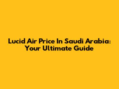 Lucid Air Price In Saudi Arabia: Your Ultimate Guide