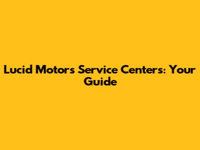 Lucid Motors Service Centers: Your Guide