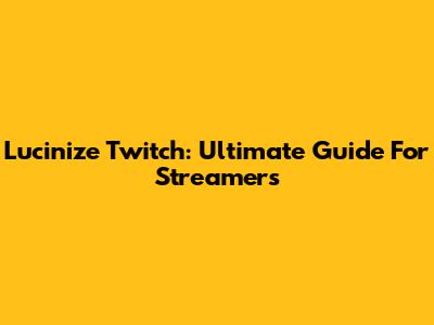 Lucinize Twitch: Ultimate Guide For Streamers