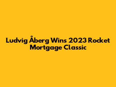 Ludvig Åberg Wins 2023 Rocket Mortgage Classic