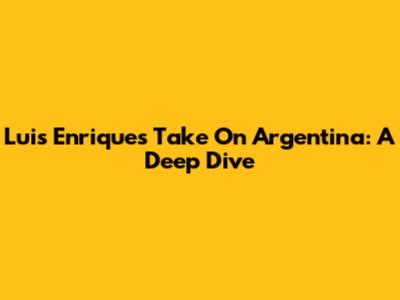Luis Enrique's Take On Argentina: A Deep Dive