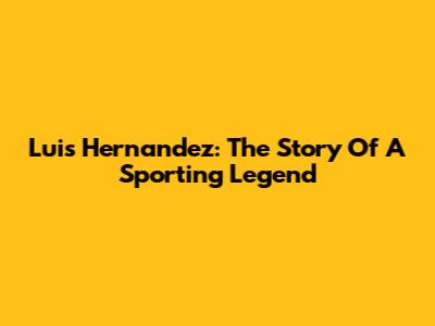 Luis Hernandez: The Story Of A Sporting Legend