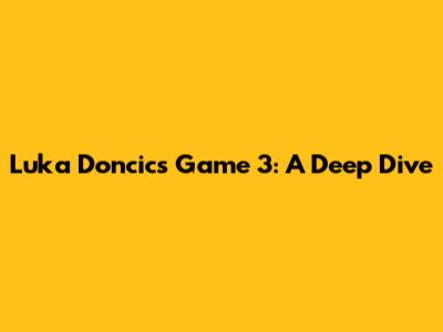 Luka Doncic's Game 3: A Deep Dive