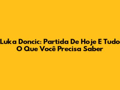 Luka Doncic: Partida De Hoje E Tudo O Que Você Precisa Saber