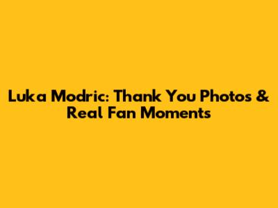 Luka Modric: Thank You Photos & Real Fan Moments