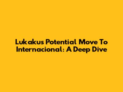 Lukaku's Potential Move To Internacional: A Deep Dive