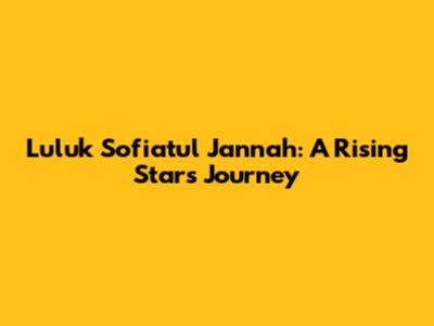 Luluk Sofiatul Jannah: A Rising Star's Journey