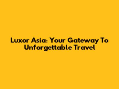 Luxor Asia: Your Gateway To Unforgettable Travel