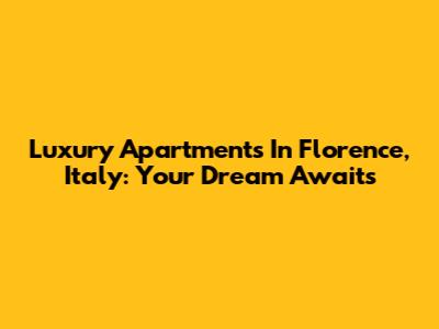 Luxury Apartments In Florence, Italy: Your Dream Awaits