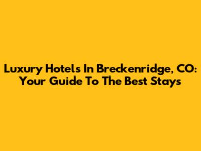 Luxury Hotels In Breckenridge, CO: Your Guide To The Best Stays
