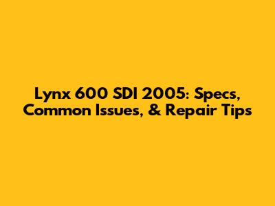 Lynx 600 SDI 2005: Specs, Common Issues, & Repair Tips