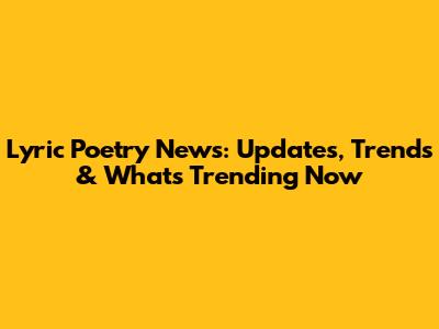 Lyric Poetry News: Updates, Trends & What's Trending Now