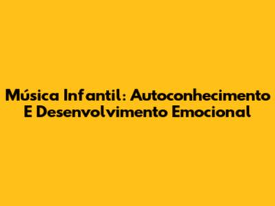 Música Infantil: Autoconhecimento E Desenvolvimento Emocional