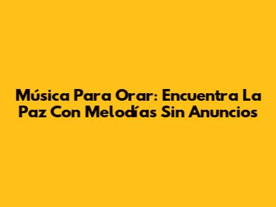 Música Para Orar: Encuentra La Paz Con Melodías Sin Anuncios