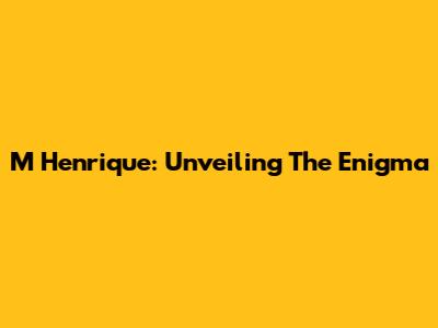 M Henrique: Unveiling The Enigma