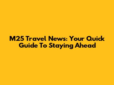M25 Travel News: Your Quick Guide To Staying Ahead
