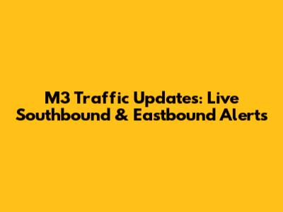 M3 Traffic Updates: Live Southbound & Eastbound Alerts