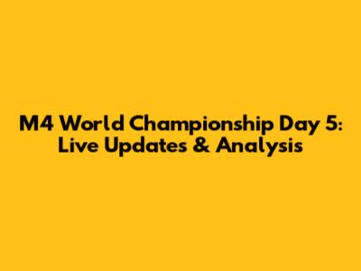 M4 World Championship Day 5: Live Updates & Analysis