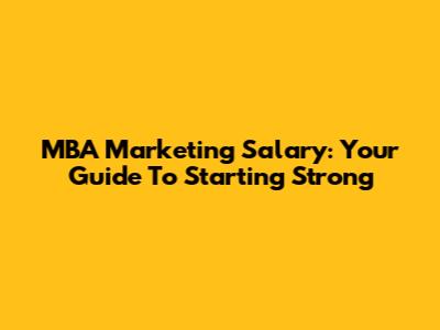 MBA Marketing Salary: Your Guide To Starting Strong