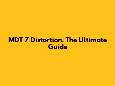 MDT 7 Distortion: The Ultimate Guide