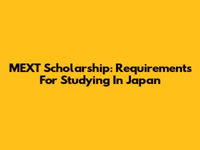 MEXT Scholarship: Requirements For Studying In Japan