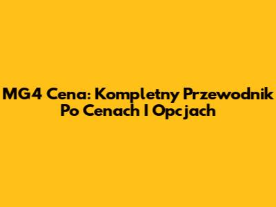 MG4 Cena: Kompletny Przewodnik Po Cenach I Opcjach